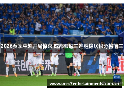 2026赛季中超开局惊喜 成都蓉城三连胜稳居积分榜前三