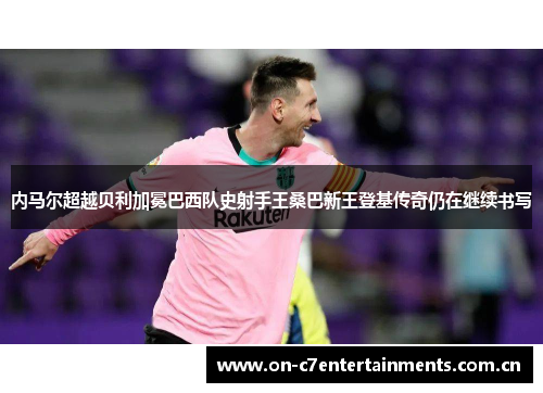内马尔超越贝利加冕巴西队史射手王桑巴新王登基传奇仍在继续书写