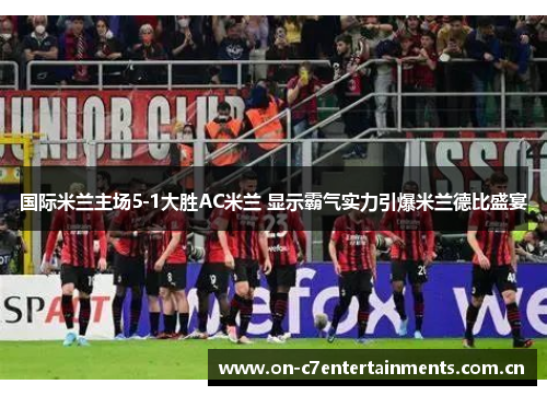 国际米兰主场5-1大胜AC米兰 显示霸气实力引爆米兰德比盛宴 国际米兰主场5-1大胜AC米兰 显示霸气实力引爆米兰德比盛宴