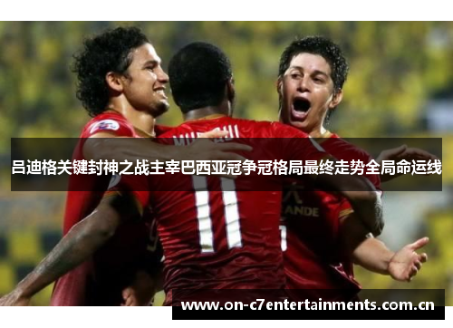 吕迪格关键封神之战主宰巴西亚冠争冠格局最终走势全局命运线 吕迪格关键封神之战主宰巴西亚冠争冠格局最终走势全局命运线