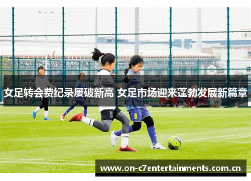 女足转会费纪录屡破新高 女足市场迎来蓬勃发展新篇章 女足转会费纪录屡破新高 女足市场迎来蓬勃发展新篇章