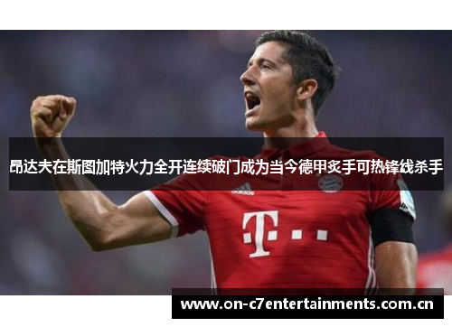 昂达夫在斯图加特火力全开连续破门成为当今德甲炙手可热锋线杀手