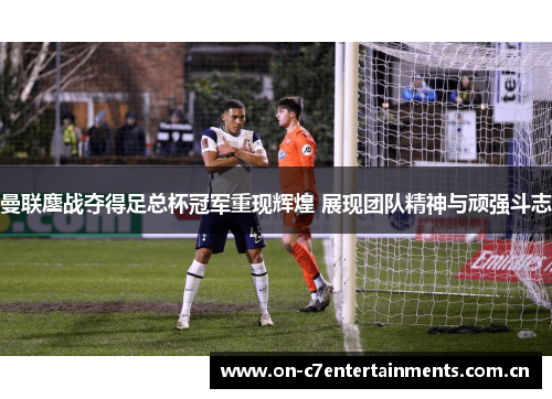 曼联鏖战夺得足总杯冠军重现辉煌 展现团队精神与顽强斗志