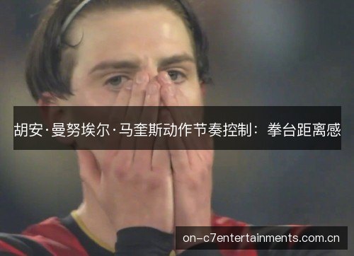 胡安·曼努埃尔·马奎斯动作节奏控制:拳台距离感 胡安·曼努埃尔·马奎斯动作节奏控制:拳台距离感