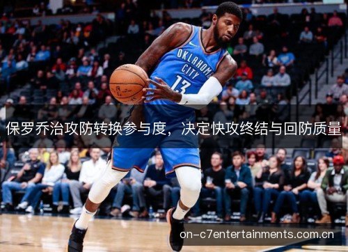 保罗乔治攻防转换参与度,决定快攻终结与回防质量 保罗乔治攻防转换参与度,决定快攻终结与回防质量