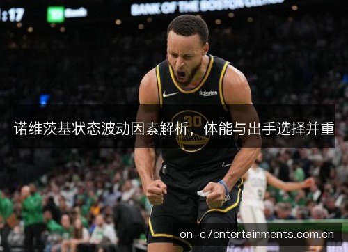 诺维茨基状态波动因素解析，体能与出手选择并重