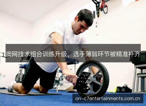 澳网技术组合训练升级，选手薄弱环节被精准补齐