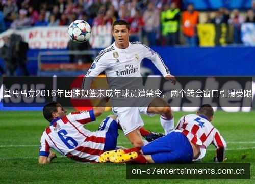 皇马马竞2016年因违规签未成年球员遭禁令，两个转会窗口引援受限