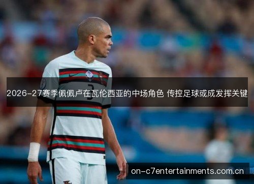 2026-27赛季佩佩卢在瓦伦西亚的中场角色 传控足球或成发挥关键 2026-27赛季佩佩卢在瓦伦西亚的中场角色 传控足球或成发挥关键